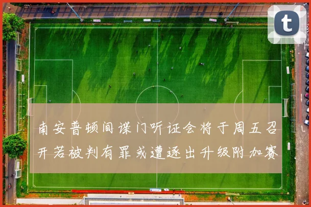 南安普顿间谍门听证会将于周五召开若被判有罪或遭逐出升级附加赛